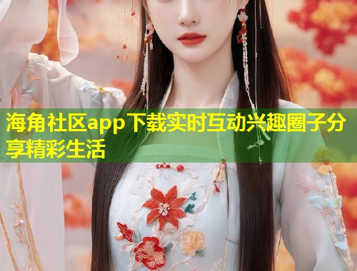 海角社区app下载实时互动兴趣圈子分享精彩生活