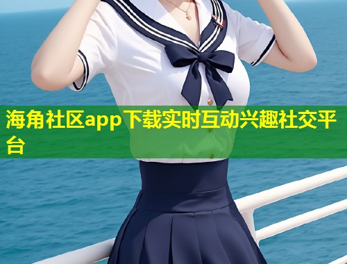 海角社区app下载实时互动兴趣社交平台