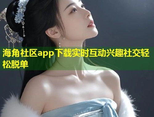 海角社区app下载实时互动兴趣社交轻松脱单