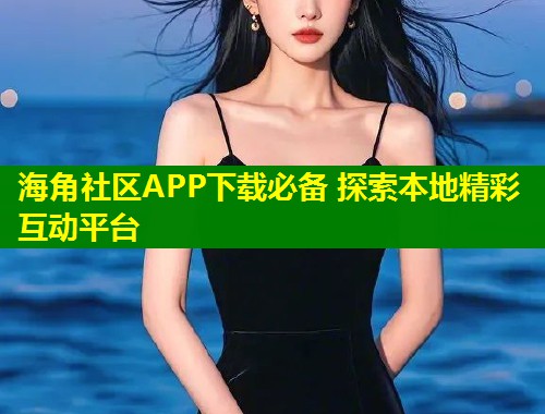海角社区APP下载必备 探索本地精彩互动平台