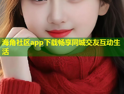 海角社区app下载畅享同城交友互动生活