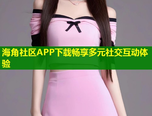 海角社区APP下载畅享多元社交互动体验  第2张