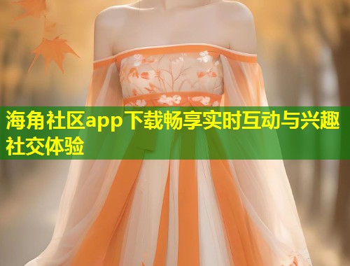 海角社区app下载畅享实时互动与兴趣社交体验