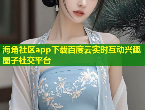 海角社区app下载百度云实时互动兴趣圈子社交平台  第2张