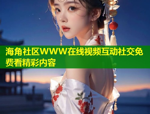 海角社区WWW在线视频互动社交免费看精彩内容