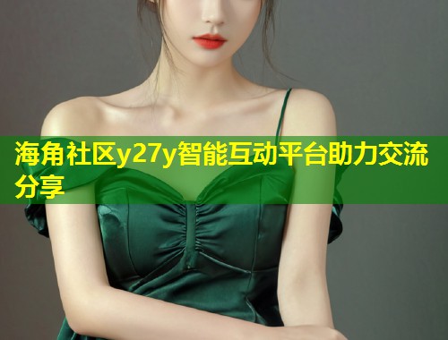 海角社区y27y智能互动平台助力交流分享