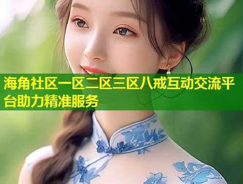 海角社区一区二区三区八戒互动交流平台助力精准服务