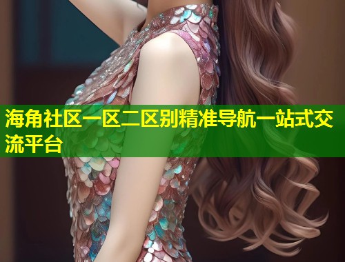 海角社区一区二区别精准导航一站式交流平台
