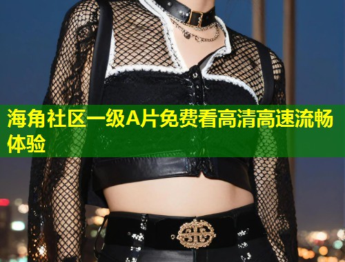 海角社区一级A片免费看高清高速流畅体验
