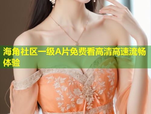 海角社区一级A片免费看高清高速流畅体验  第2张