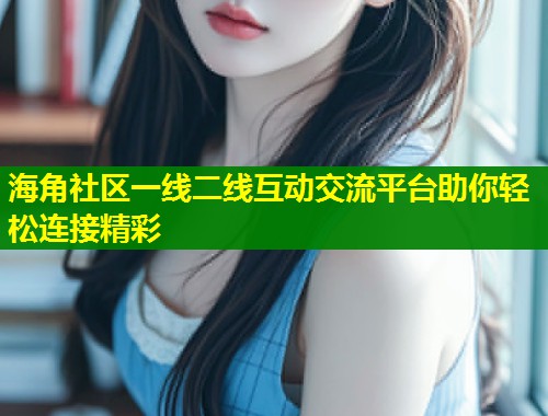 海角社区一线二线互动交流平台助你轻松连接精彩