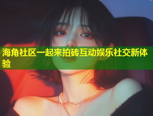 海角社区一起来拍砖互动娱乐社交新体验