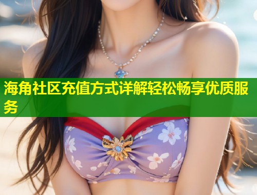 海角社区充值方式详解轻松畅享优质服务  第2张