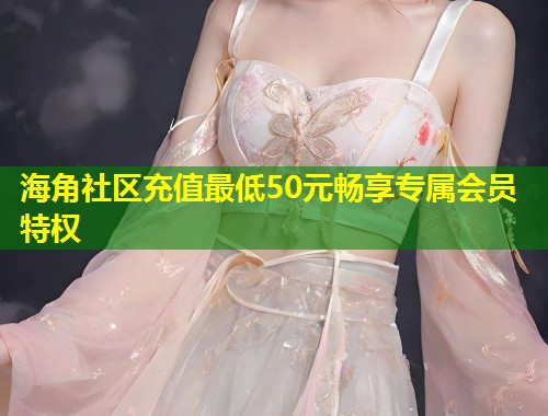 海角社区充值最低50元畅享专属会员特权