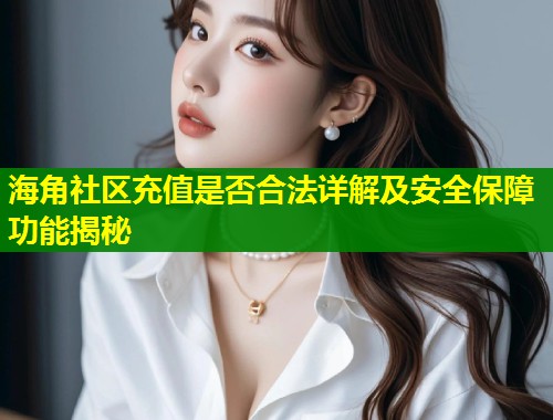 海角社区充值是否合法详解及安全保障功能揭秘