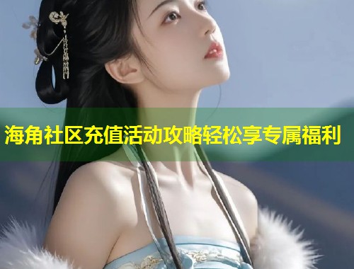 海角社区充值活动攻略轻松享专属福利