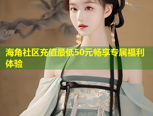 海角社区充值最低50元畅享专属福利体验  第2张