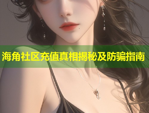 海角社区充值真相揭秘及防骗指南