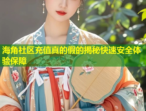 海角社区充值真的假的揭秘快速安全体验保障