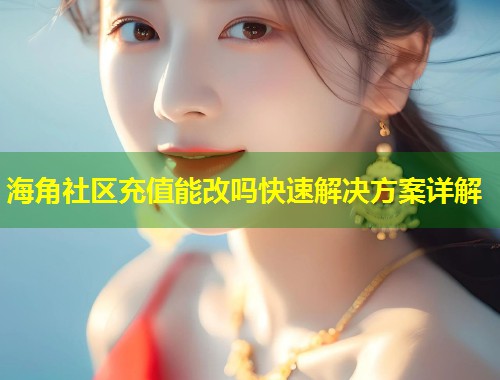 海角社区充值能改吗快速解决方案详解