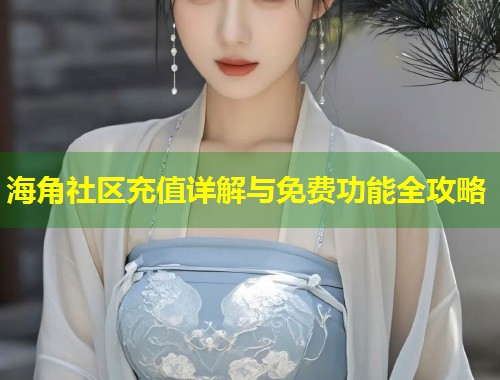 海角社区充值详解与免费功能全攻略