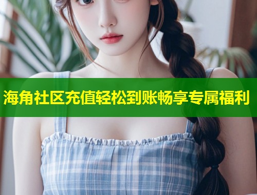 海角社区充值轻松到账畅享专属福利
