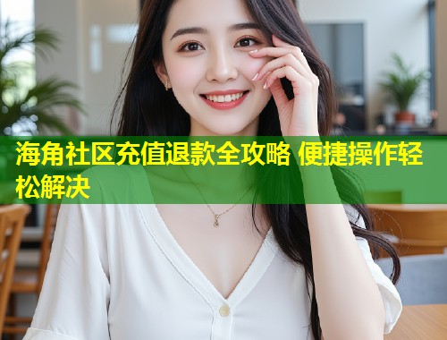海角社区充值退款全攻略 便捷操作轻松解决