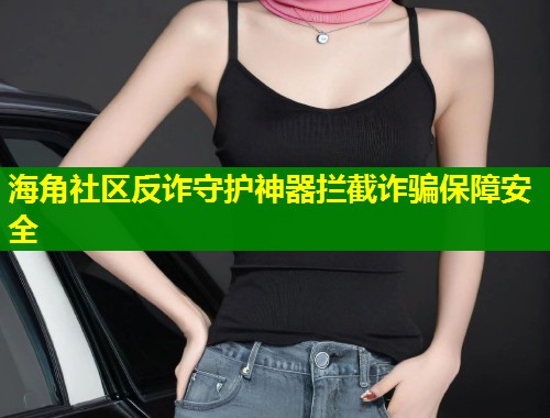 海角社区反诈守护神器拦截诈骗保障安全