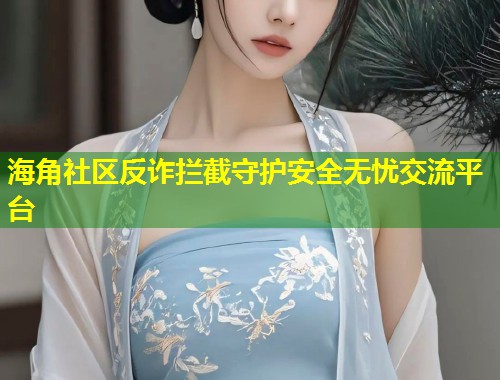 海角社区反诈拦截守护安全无忧交流平台