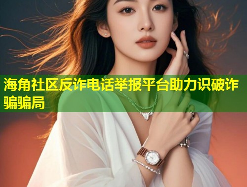 海角社区反诈电话举报平台助力识破诈骗骗局