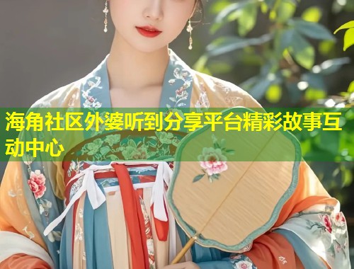 海角社区外婆听到分享平台精彩故事互动中心