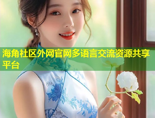 海角社区外网官网多语言交流资源共享平台  第2张