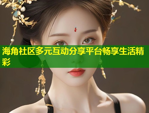 海角社区多元互动分享平台畅享生活精彩