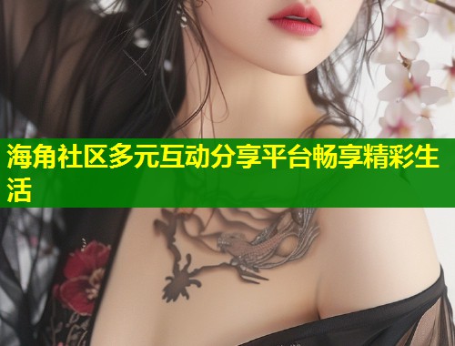 海角社区多元互动分享平台畅享精彩生活