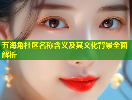五海角社区名称含义及其文化背景全面解析