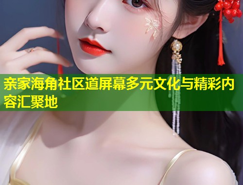 亲家海角社区道屏幕多元文化与精彩内容汇聚地