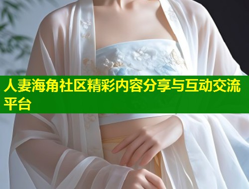人妻海角社区精彩内容分享与互动交流平台