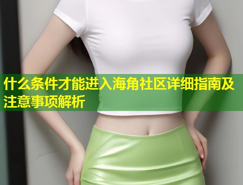 什么条件才能进入海角社区详细指南及注意事项解析