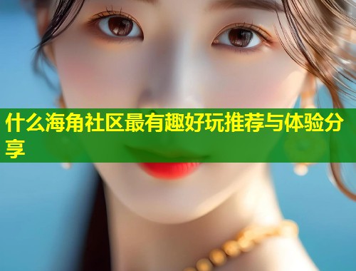 什么海角社区最有趣好玩推荐与体验分享