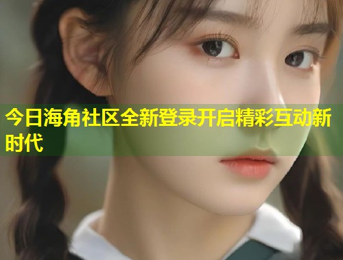 今日海角社区全新登录开启精彩互动新时代