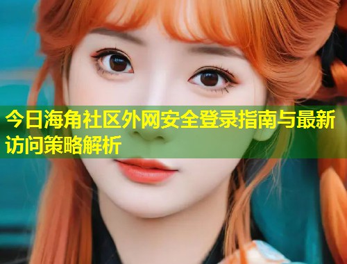 今日海角社区外网安全登录指南与最新访问策略解析