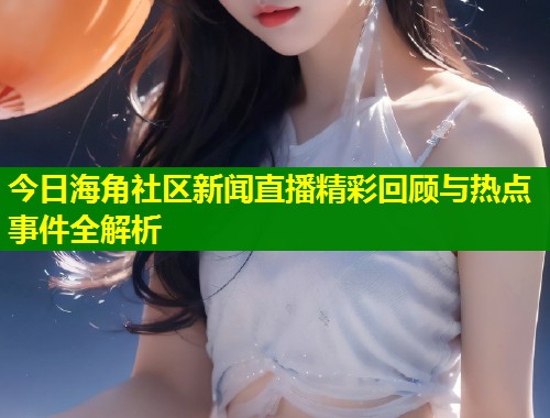 今日海角社区新闻直播精彩回顾与热点事件全解析