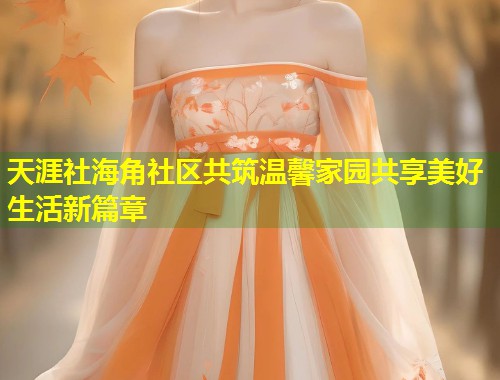 天涯社海角社区共筑温馨家园共享美好生活新篇章