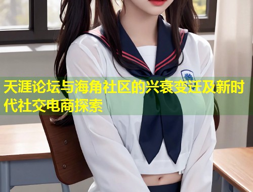 天涯论坛与海角社区的兴衰变迁及新时代社交电商探索