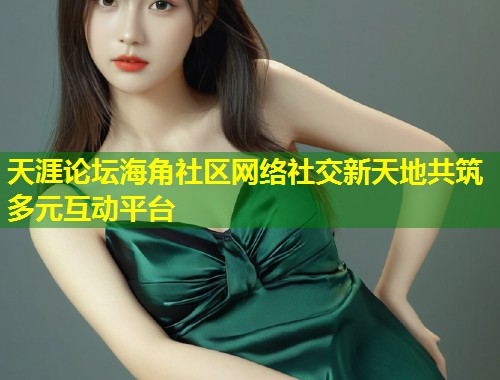 天涯论坛海角社区网络社交新天地共筑多元互动平台