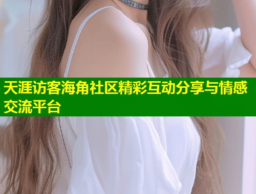 天涯访客海角社区精彩互动分享与情感交流平台