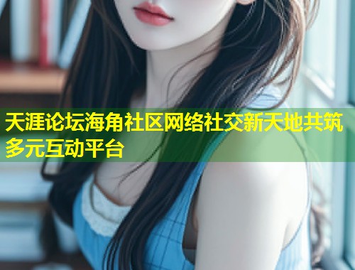 天涯论坛海角社区网络社交新天地共筑多元互动平台  第2张