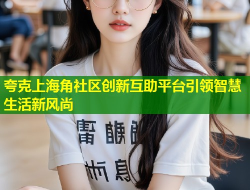 夸克上海角社区创新互助平台引领智慧生活新风尚