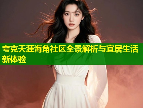 夸克天涯海角社区全景解析与宜居生活新体验  第2张