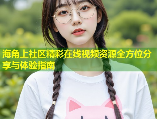 海角上社区精彩在线视频资源全方位分享与体验指南